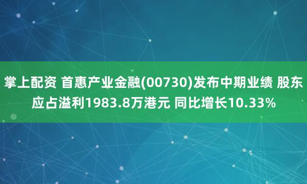 掌上配资 首惠产业金融(00730)发布中期业绩 股东应占溢利1983.8万港元 同比增长10.33%