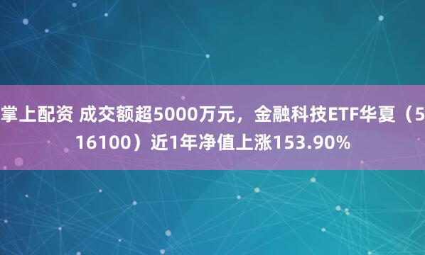 掌上配资 成交额超5000万元，金融科技ETF华夏（516100）近1年净值上涨153.90%