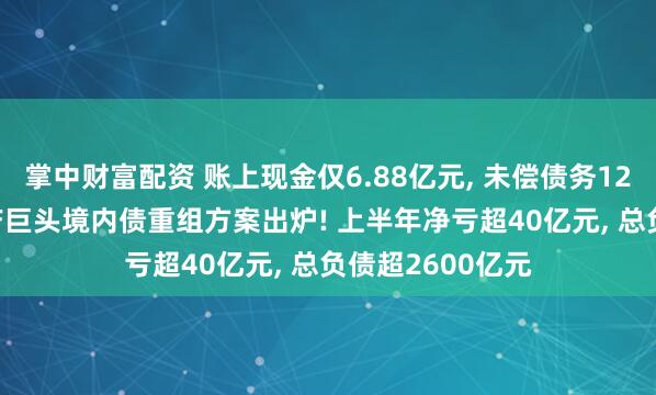 掌中财富配资 账上现金仅6.88亿元, 未偿债务122亿元, 知名地产巨头境内债重组方案出炉! 上半年净亏超40亿元, 总负债超2600亿元