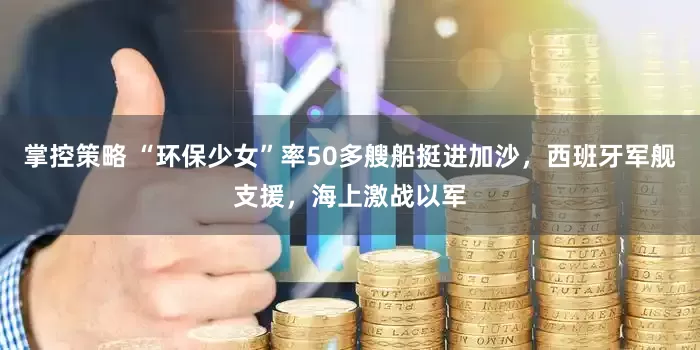 掌控策略 “环保少女”率50多艘船挺进加沙，西班牙军舰支援，海上激战以军