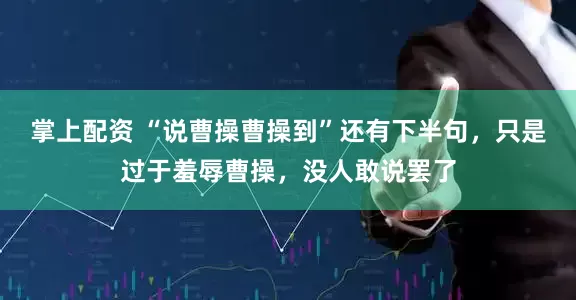 掌上配资 “说曹操曹操到”还有下半句，只是过于羞辱曹操，没人敢说罢了