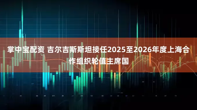 掌中宝配资 吉尔吉斯斯坦接任2025至2026年度上海合作组织轮值主席国